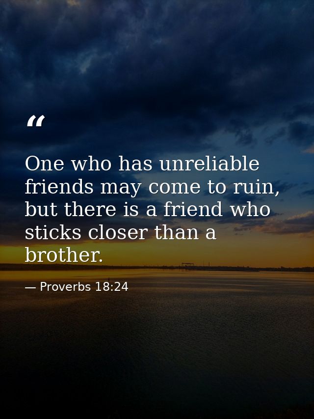One who has unreliable friends may come to ruin, but there is a friend who sticks closer than a brother. — Proverbs 18:24