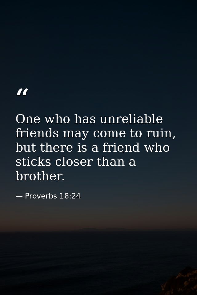 One who has unreliable friends may come to ruin, but there is a friend who sticks closer than a brother. — Proverbs 18:24