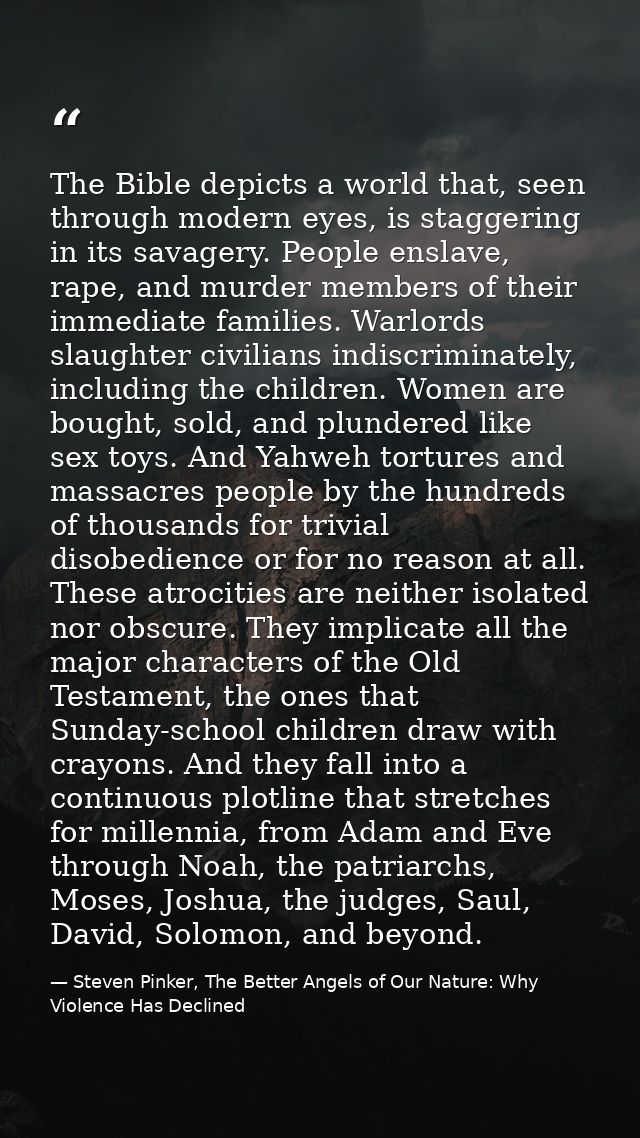 The Bible depicts a world that, seen through modern eyes, is staggering in its savagery. People enslave, rape, and murde — Steven Pinker, The Better Angels of Our Nature: Why Violence Has Declined