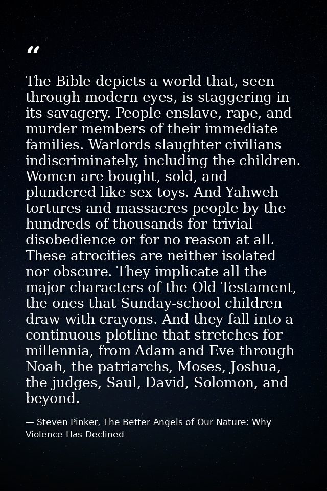 The Bible depicts a world that, seen through modern eyes, is staggering in its savagery. People enslave, rape, and murde — Steven Pinker, The Better Angels of Our Nature: Why Violence Has Declined