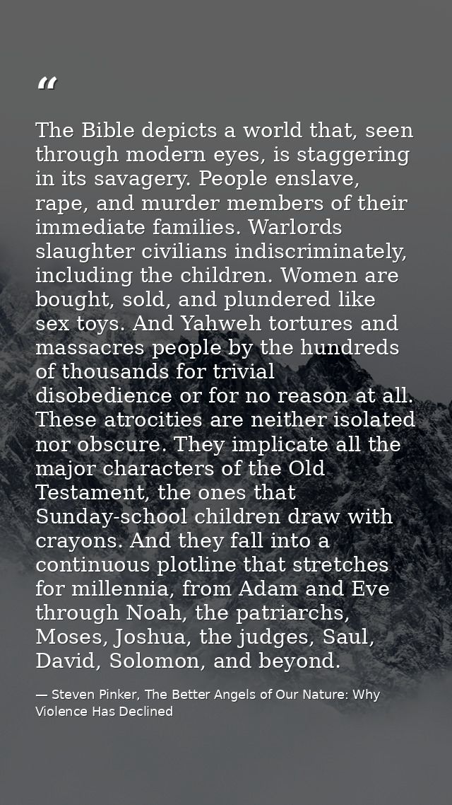 The Bible depicts a world that, seen through modern eyes, is staggering in its savagery. People enslave, rape, and murde — Steven Pinker, The Better Angels of Our Nature: Why Violence Has Declined