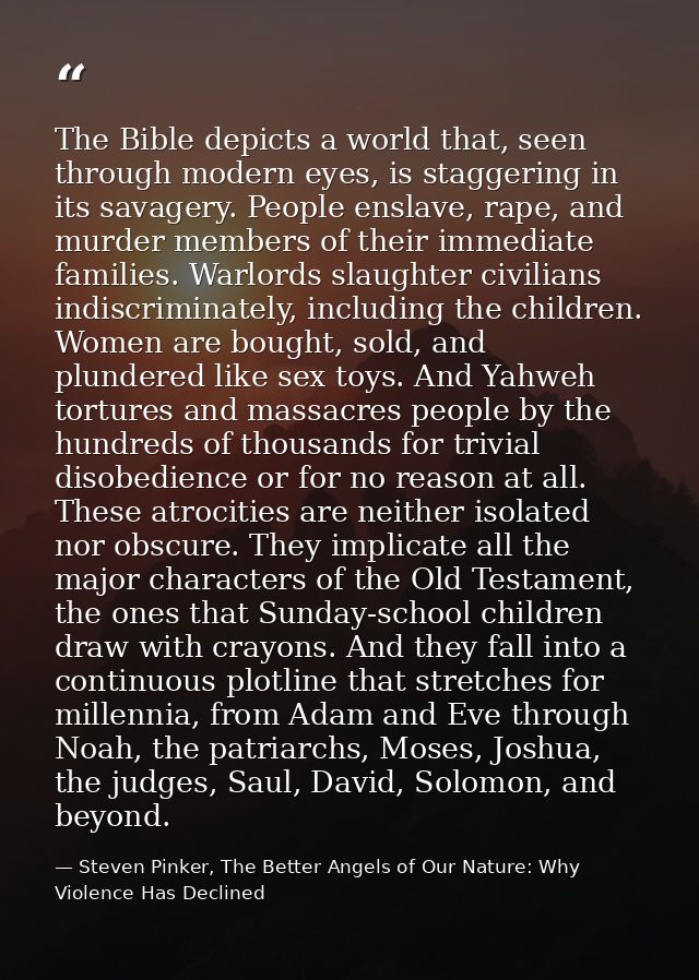 The Bible depicts a world that, seen through modern eyes, is staggering in its savagery. People enslave, rape, and murde — Steven Pinker, The Better Angels of Our Nature: Why Violence Has Declined