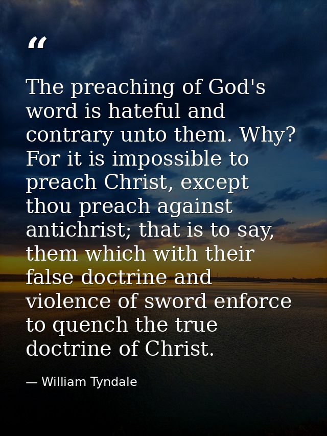 The preaching of God's word is hateful and contrary unto them. Why? For it is impossible to preach Christ, except thou p — William Tyndale