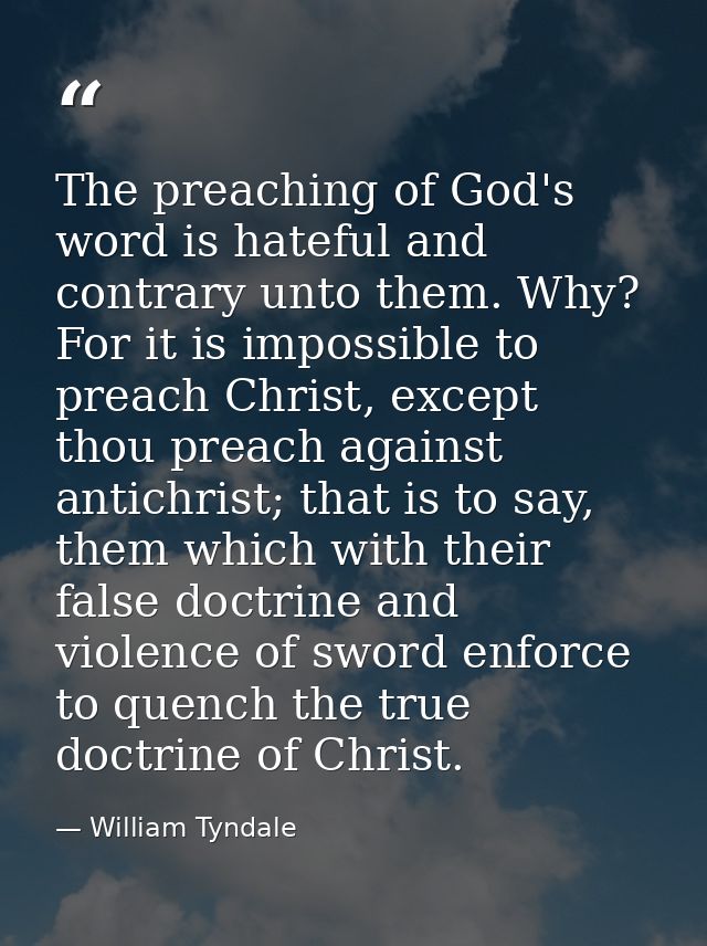 The preaching of God's word is hateful and contrary unto them. Why? For it is impossible to preach Christ, except thou p — William Tyndale