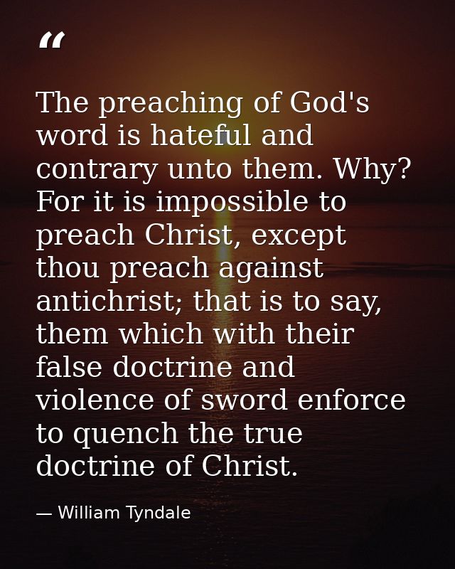 The preaching of God's word is hateful and contrary unto them. Why? For it is impossible to preach Christ, except thou p — William Tyndale