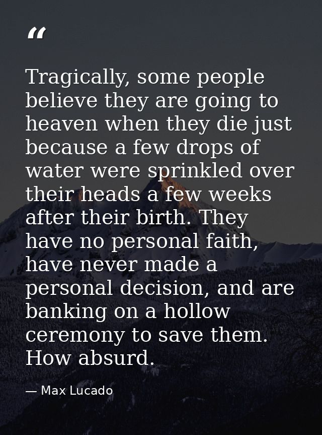Tragically, some people believe they are going to heaven when they die just because a few drops of water were sprinkled  — Max Lucado