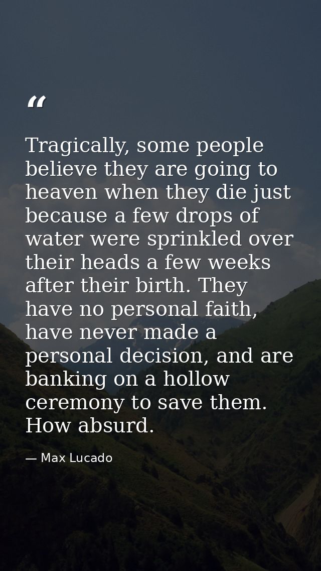 Tragically, some people believe they are going to heaven when they die just because a few drops of water were sprinkled  — Max Lucado