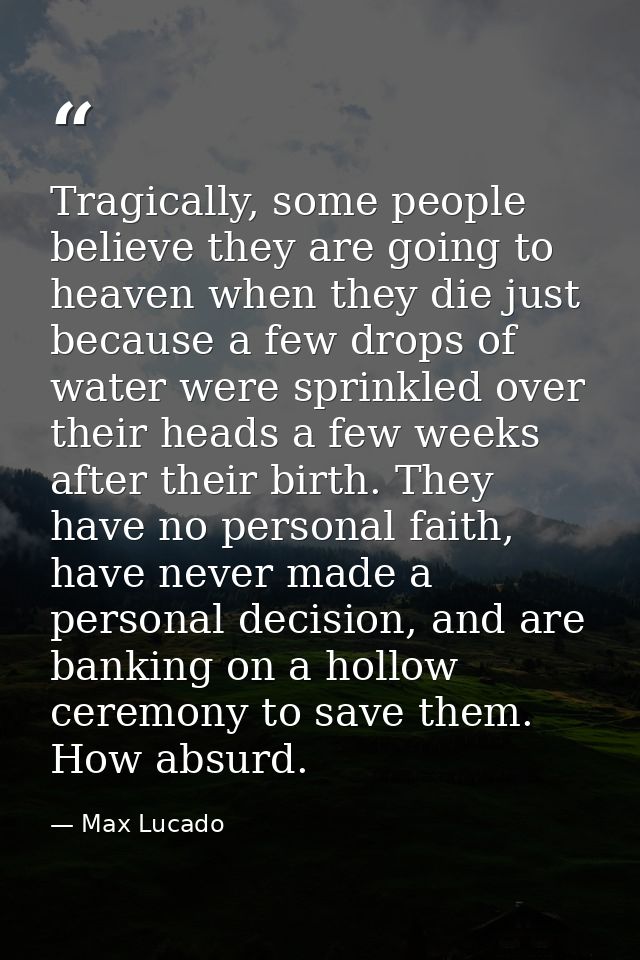 Tragically, some people believe they are going to heaven when they die just because a few drops of water were sprinkled  — Max Lucado