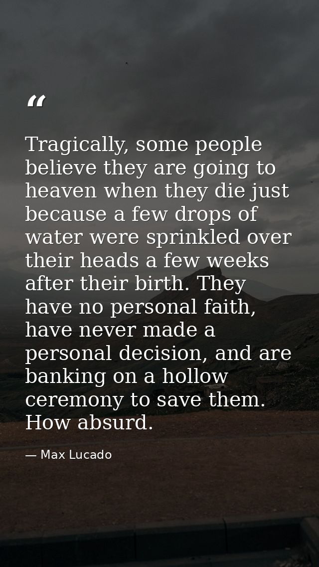 Tragically, some people believe they are going to heaven when they die just because a few drops of water were sprinkled  — Max Lucado