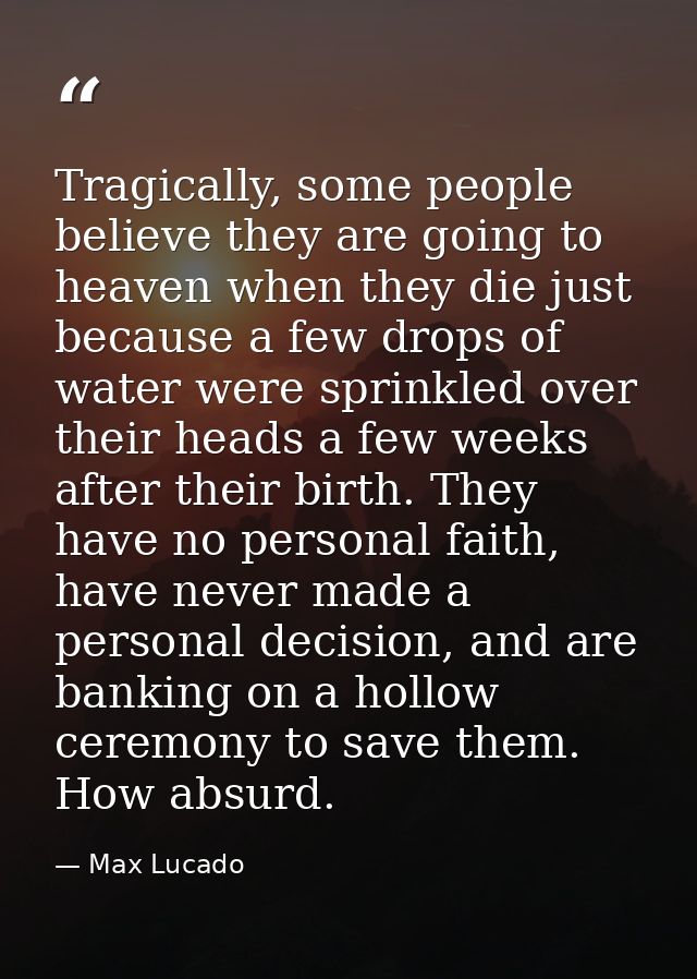 Tragically, some people believe they are going to heaven when they die just because a few drops of water were sprinkled  — Max Lucado