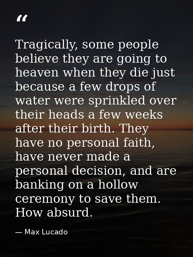 Tragically, some people believe they are going to heaven when they die just because a few drops of water were sprinkled  — Max Lucado