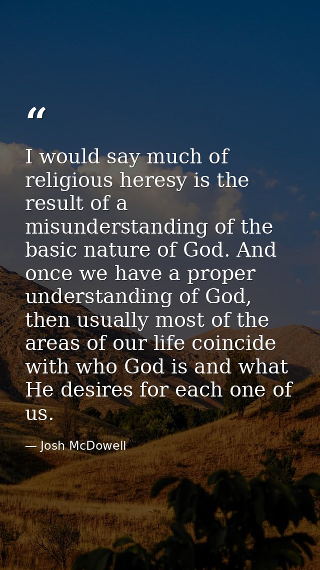 I would say much of religious heresy is the result of a misunderstanding of the basic nature of God. And once we have a  — Josh McDowell