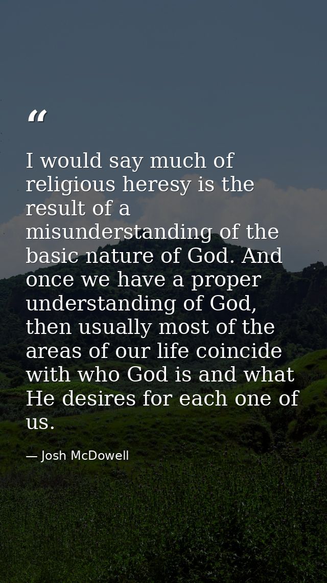 I would say much of religious heresy is the result of a misunderstanding of the basic nature of God. And once we have a  — Josh McDowell