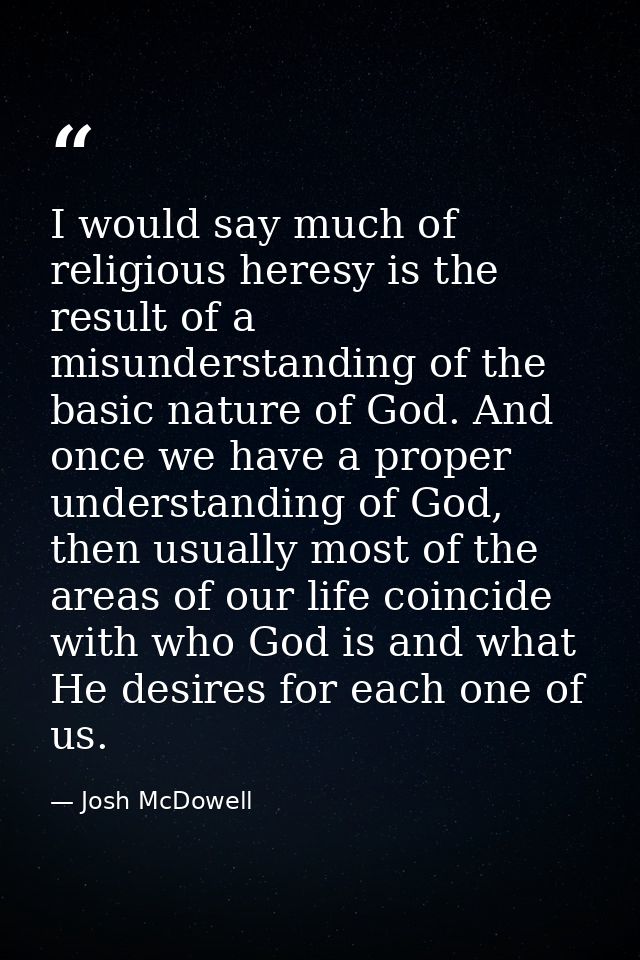 I would say much of religious heresy is the result of a misunderstanding of the basic nature of God. And once we have a  — Josh McDowell