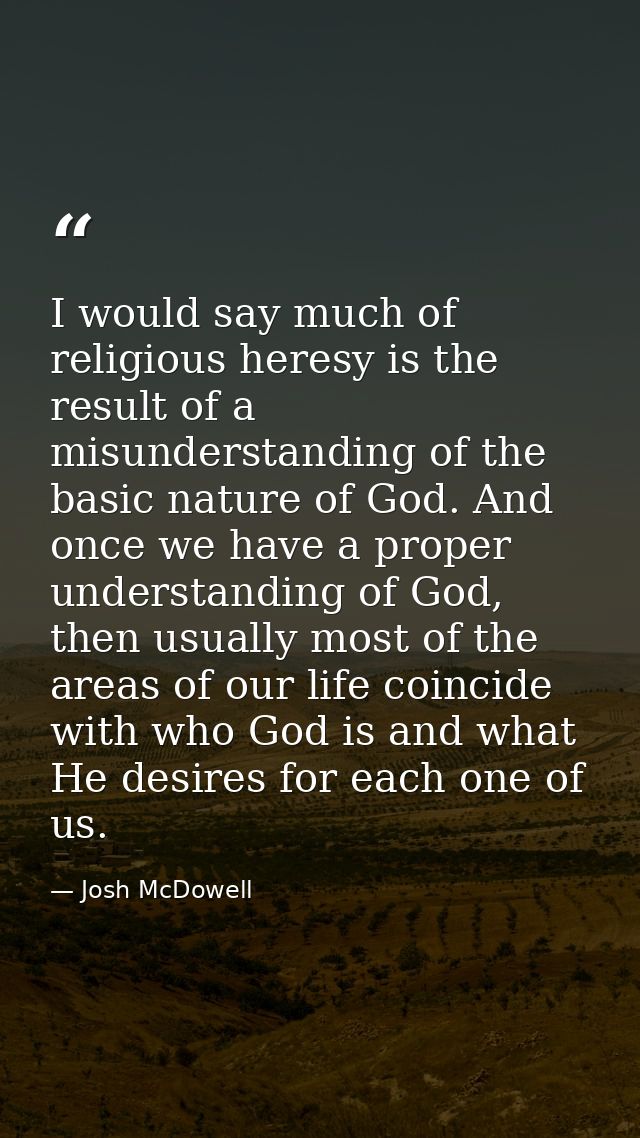 I would say much of religious heresy is the result of a misunderstanding of the basic nature of God. And once we have a  — Josh McDowell