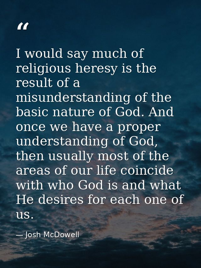 I would say much of religious heresy is the result of a misunderstanding of the basic nature of God. And once we have a  — Josh McDowell