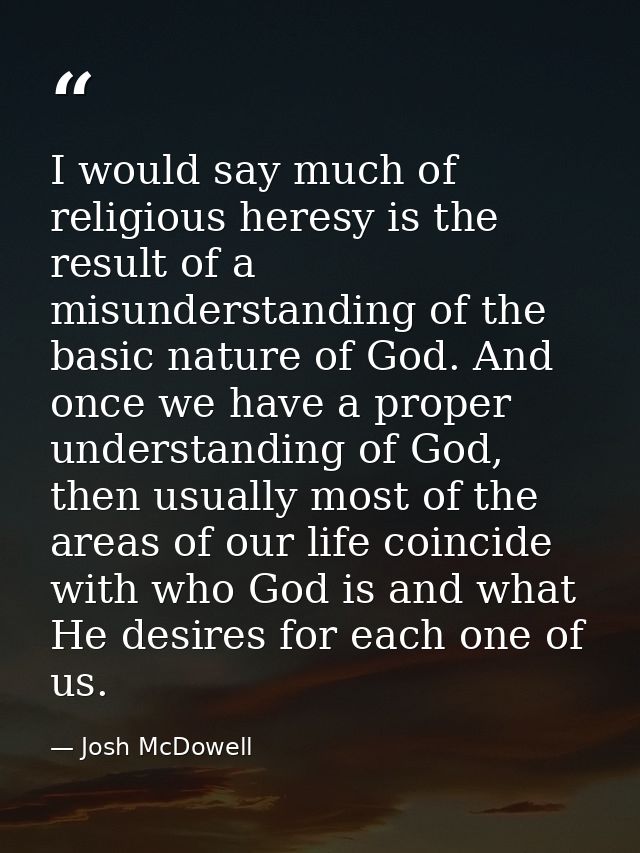I would say much of religious heresy is the result of a misunderstanding of the basic nature of God. And once we have a  — Josh McDowell