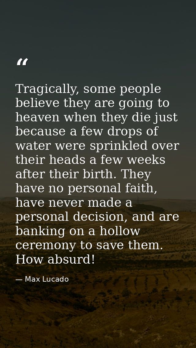 Tragically, some people believe they are going to heaven when they die just because a few drops of water were sprinkled  — Max Lucado