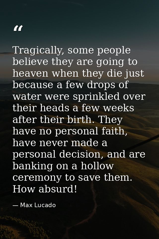 Tragically, some people believe they are going to heaven when they die just because a few drops of water were sprinkled  — Max Lucado