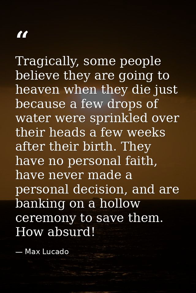 Tragically, some people believe they are going to heaven when they die just because a few drops of water were sprinkled  — Max Lucado