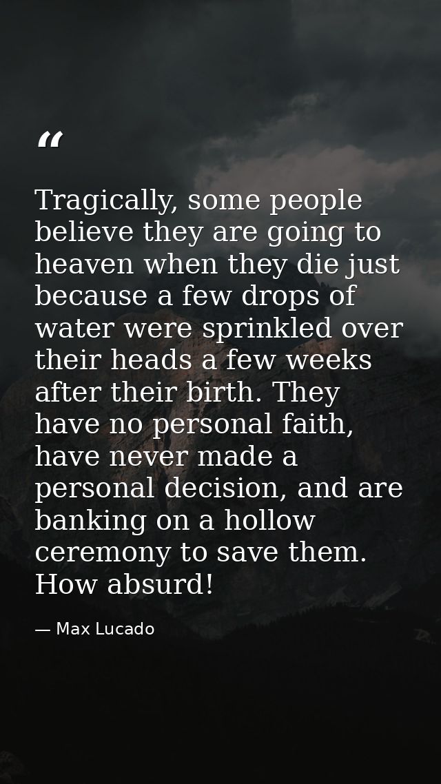 Tragically, some people believe they are going to heaven when they die just because a few drops of water were sprinkled  — Max Lucado