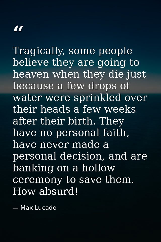 Tragically, some people believe they are going to heaven when they die just because a few drops of water were sprinkled  — Max Lucado