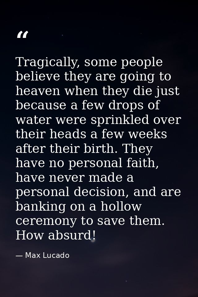 Tragically, some people believe they are going to heaven when they die just because a few drops of water were sprinkled  — Max Lucado
