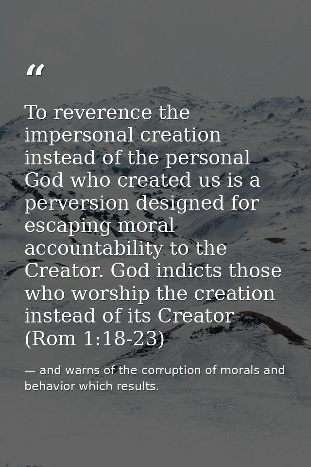 To reverence the impersonal creation instead of the personal God who created us is a perversion designed for escaping mo — and warns of the corruption of morals and behavior which results.
