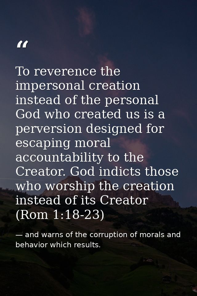 To reverence the impersonal creation instead of the personal God who created us is a perversion designed for escaping mo — and warns of the corruption of morals and behavior which results.