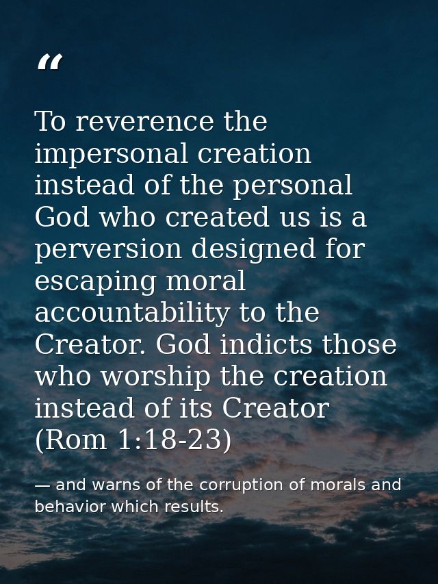 To reverence the impersonal creation instead of the personal God who created us is a perversion designed for escaping mo — and warns of the corruption of morals and behavior which results.