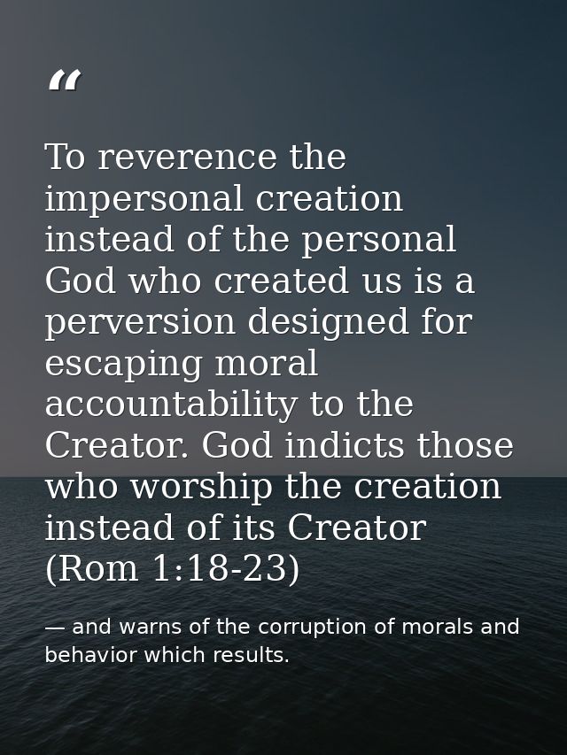 To reverence the impersonal creation instead of the personal God who created us is a perversion designed for escaping mo — and warns of the corruption of morals and behavior which results.