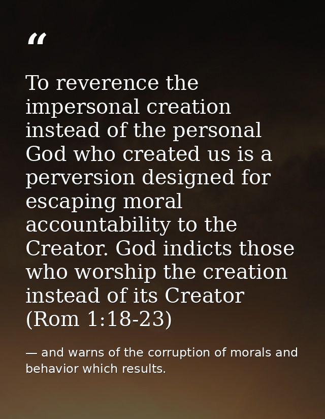 To reverence the impersonal creation instead of the personal God who created us is a perversion designed for escaping mo — and warns of the corruption of morals and behavior which results.