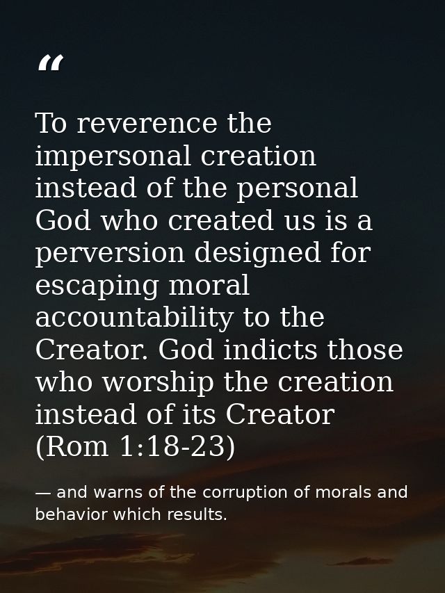 To reverence the impersonal creation instead of the personal God who created us is a perversion designed for escaping mo — and warns of the corruption of morals and behavior which results.