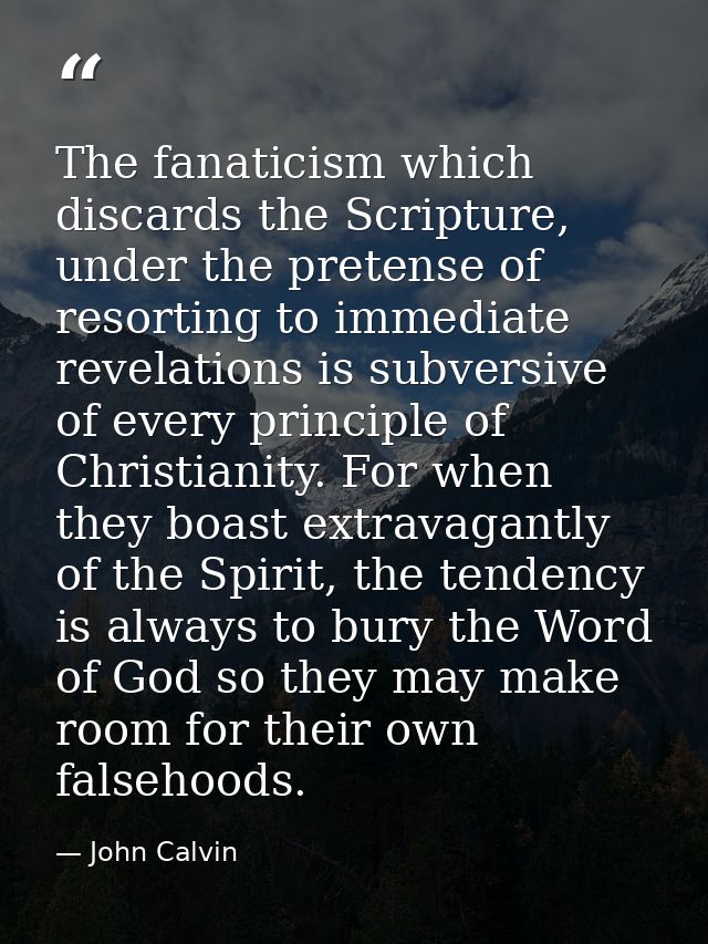 The fanaticism which discards the Scripture, under the pretense of resorting to immediate revelations is subversive of e — John Calvin