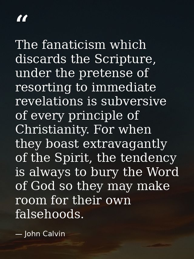 The fanaticism which discards the Scripture, under the pretense of resorting to immediate revelations is subversive of e — John Calvin