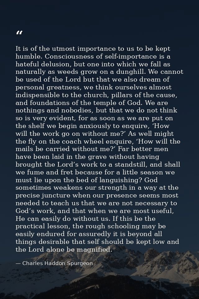 It is of the utmost importance to us to be kept humble. Consciousness of self-importance is a hateful delusion, but one  — Charles Haddon Spurgeon