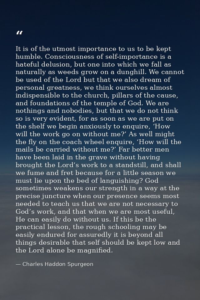 It is of the utmost importance to us to be kept humble. Consciousness of self-importance is a hateful delusion, but one  — Charles Haddon Spurgeon