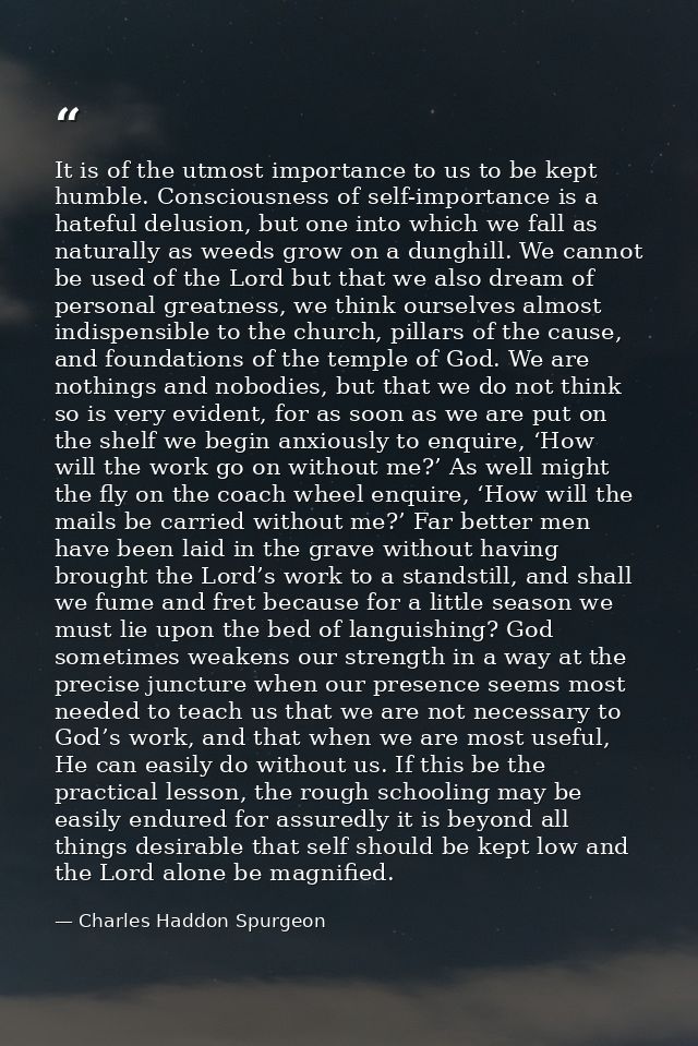 It is of the utmost importance to us to be kept humble. Consciousness of self-importance is a hateful delusion, but one  — Charles Haddon Spurgeon