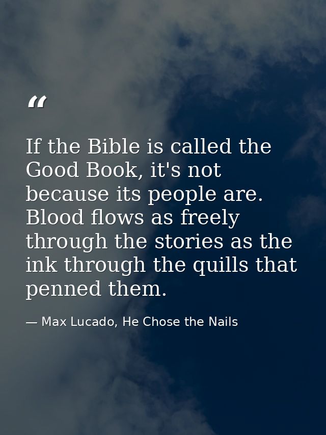 If the Bible is called the Good Book, it's not because its people are. Blood flows as freely through the stories as the  — Max Lucado, He Chose the Nails