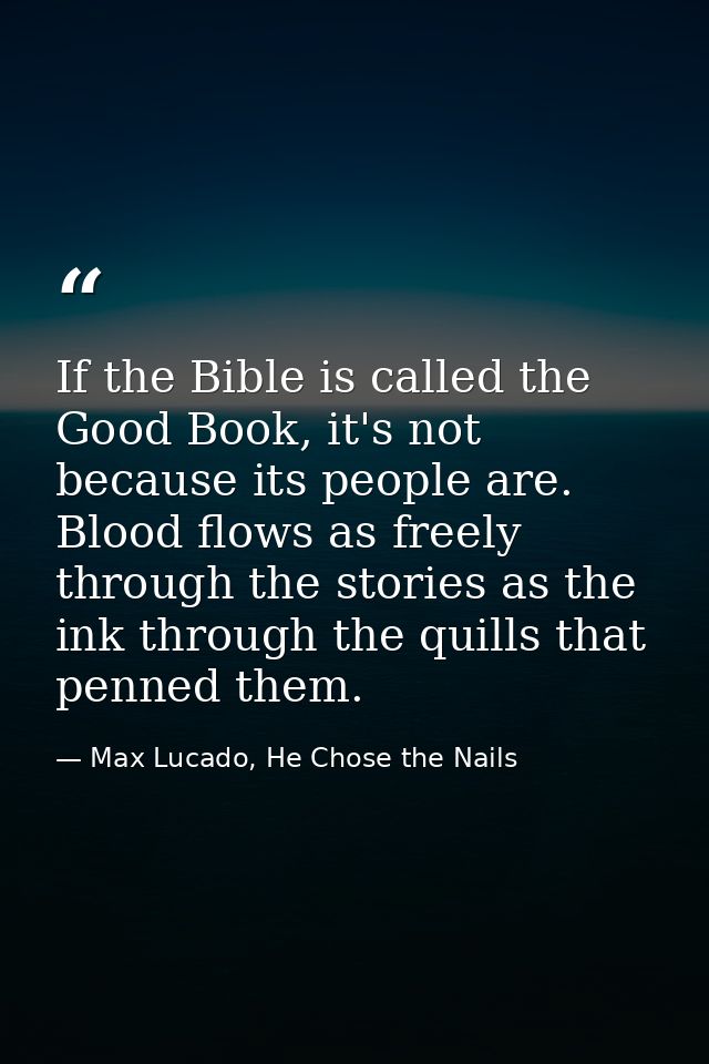 If the Bible is called the Good Book, it's not because its people are. Blood flows as freely through the stories as the  — Max Lucado, He Chose the Nails