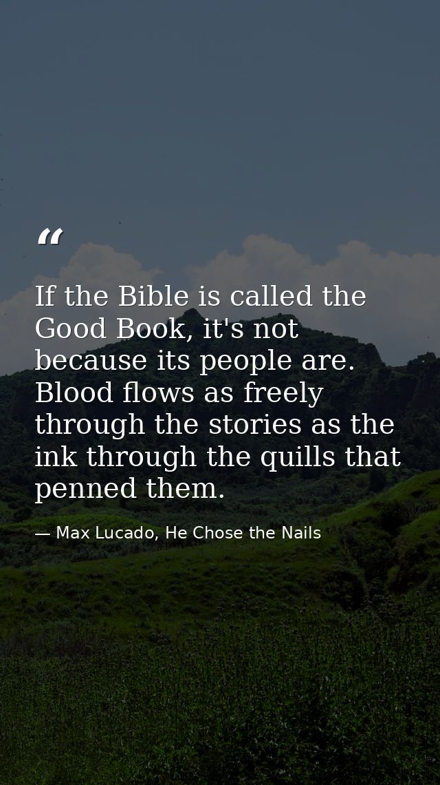 If the Bible is called the Good Book, it's not because its people are. Blood flows as freely through the stories as the  — Max Lucado, He Chose the Nails