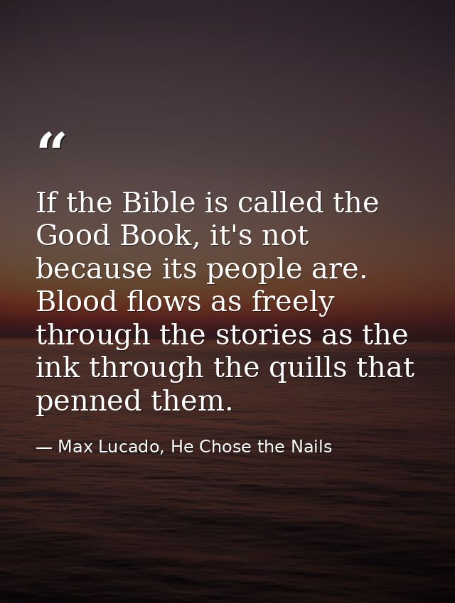 If the Bible is called the Good Book, it's not because its people are. Blood flows as freely through the stories as the  — Max Lucado, He Chose the Nails