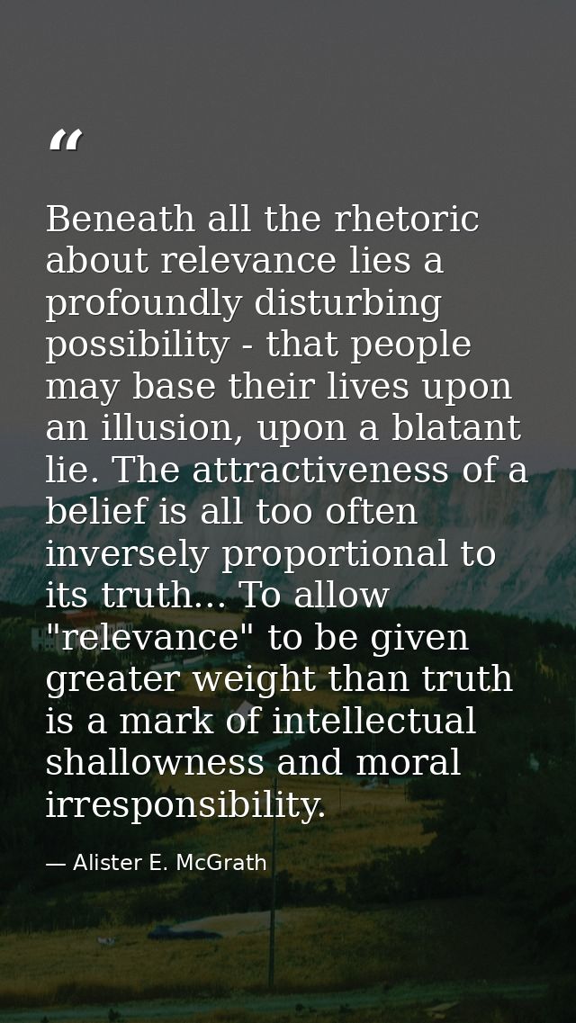Beneath all the rhetoric about relevance lies a profoundly disturbing possibility - that people may base their lives upo — Alister E. McGrath