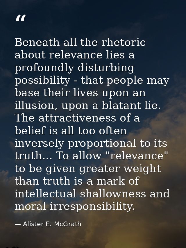Beneath all the rhetoric about relevance lies a profoundly disturbing possibility - that people may base their lives upo — Alister E. McGrath