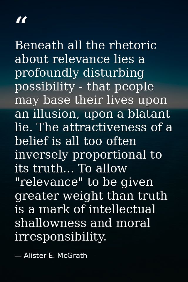 Beneath all the rhetoric about relevance lies a profoundly disturbing possibility - that people may base their lives upo — Alister E. McGrath