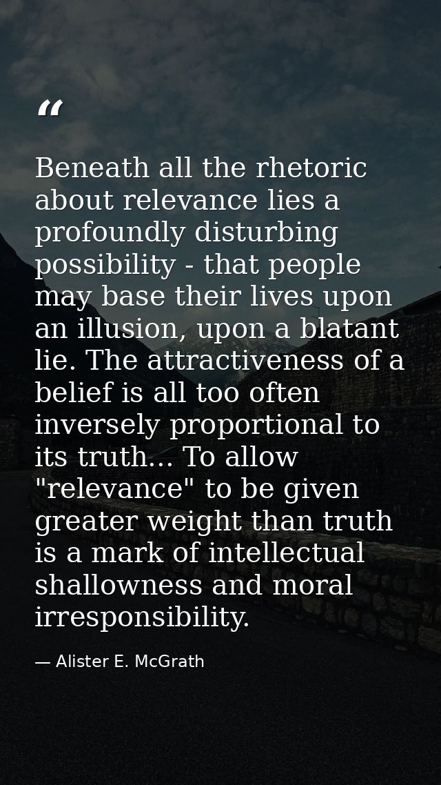 Beneath all the rhetoric about relevance lies a profoundly disturbing possibility - that people may base their lives upo — Alister E. McGrath