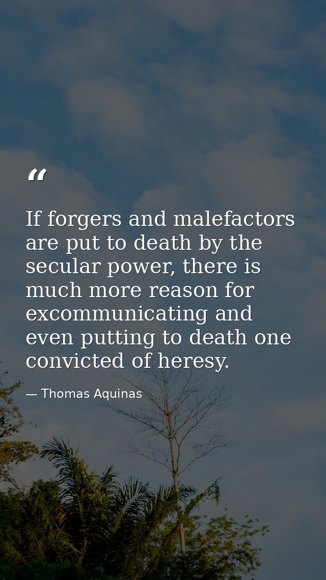 If forgers and malefactors are put to death by the secular power, there is much more reason for excommunicating and even — Thomas Aquinas