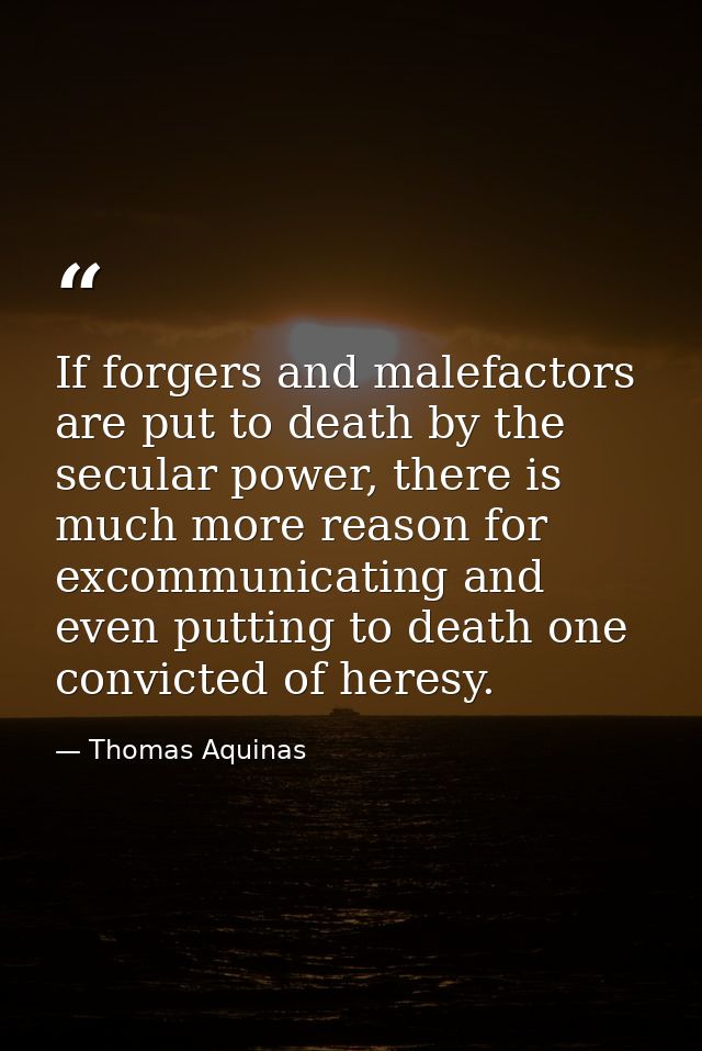 If forgers and malefactors are put to death by the secular power, there is much more reason for excommunicating and even — Thomas Aquinas