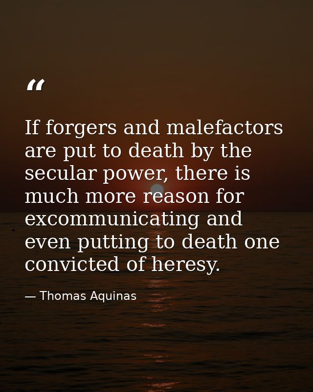 If forgers and malefactors are put to death by the secular power, there is much more reason for excommunicating and even — Thomas Aquinas