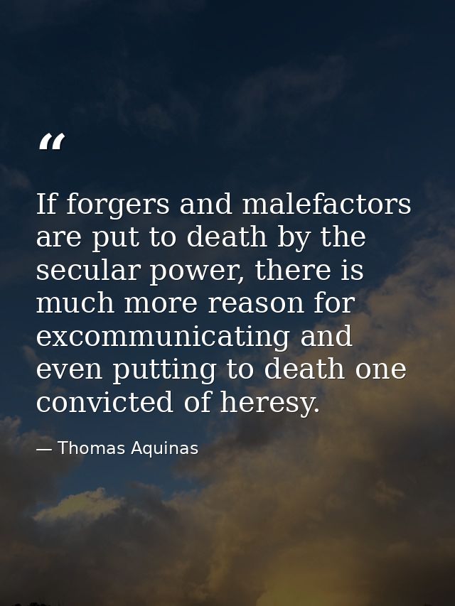 If forgers and malefactors are put to death by the secular power, there is much more reason for excommunicating and even — Thomas Aquinas